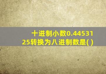 十进制小数0.4453125转换为八进制数是( )